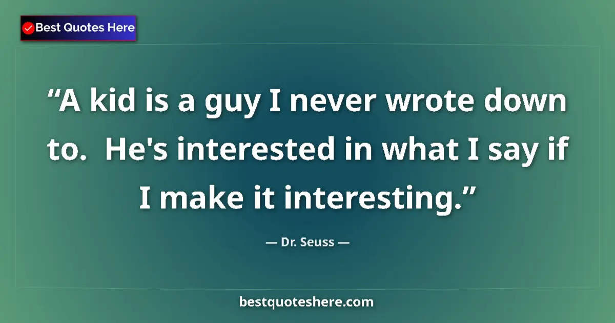 Quote by Dr. Seuss: A kid is a guy I never wrote down to.  He's interested in what I say if I make it interesting....