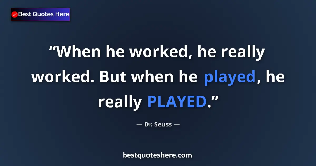 Quote by Dr. Seuss: When he worked, he really worked. But when he played, he really PLAYED....