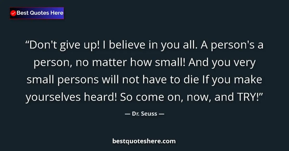 Quote by Dr. Seuss: Don't give up! I believe in you all. A person's a person, no matter how small! And you very small pe...