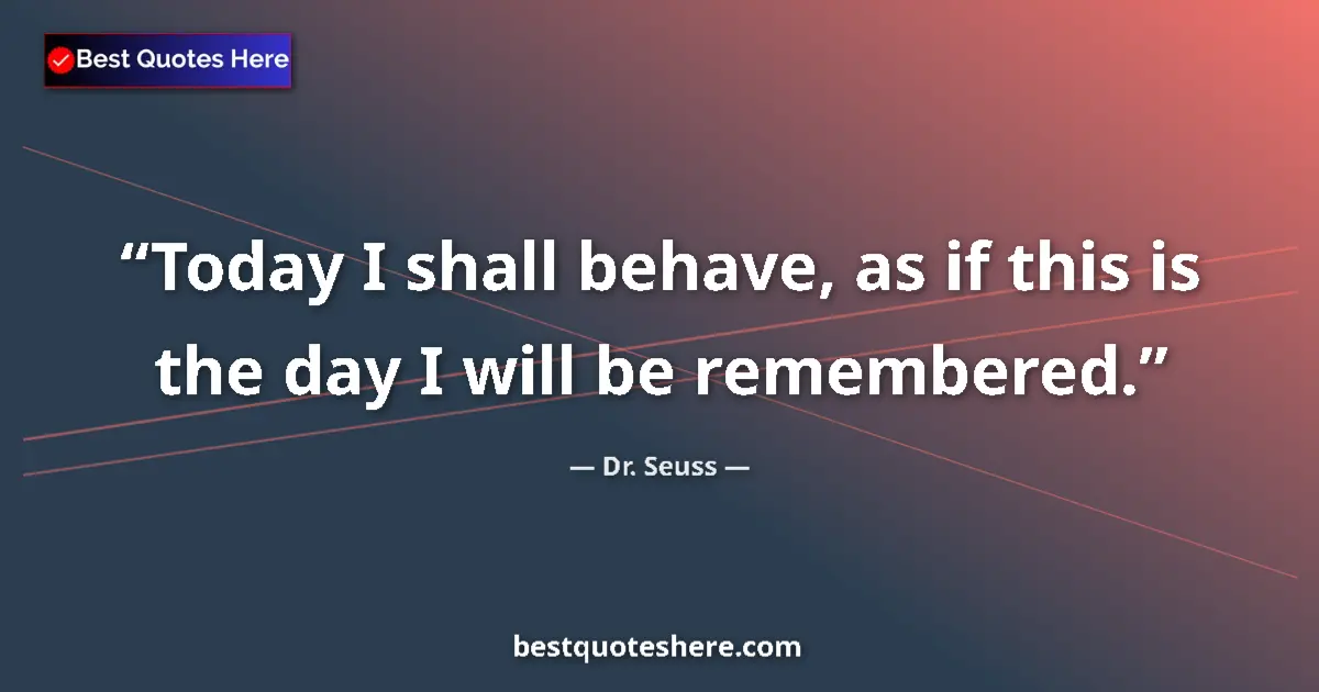 Quote by Dr. Seuss: Today I shall behave, as if this is the day I will be remembered....