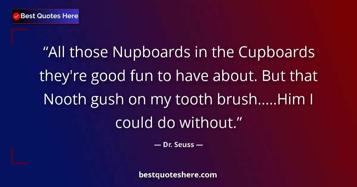 Quote by Dr. Seuss: All those Nupboards in the Cupboards they're good fun to have about. But that Nooth gush on my tooth...