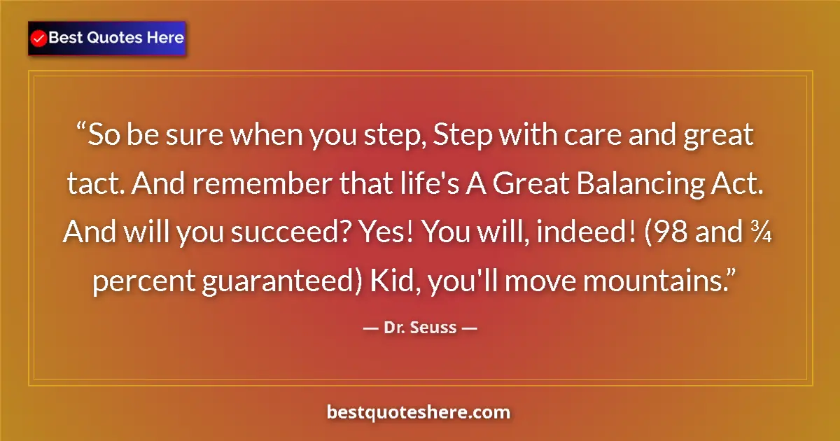 Quote by Dr. Seuss: So be sure when you step, Step with care and great tact. And remember that life's A Great Balancing ...