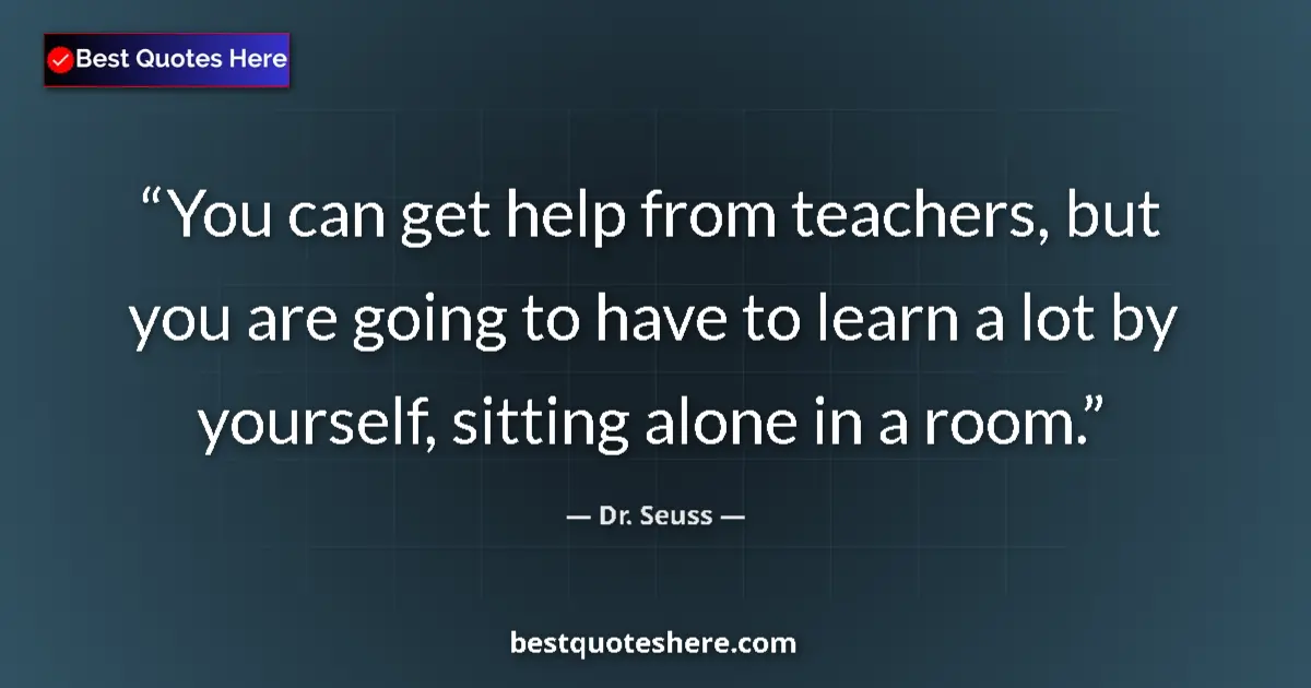 Quote by Dr. Seuss: You can get help from teachers, but you are going to have to learn a lot by yourself, sitting alone ...