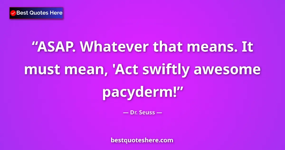 Quote by Dr. Seuss: ASAP. Whatever that means. It must mean, 'Act swiftly awesome pacyderm!...