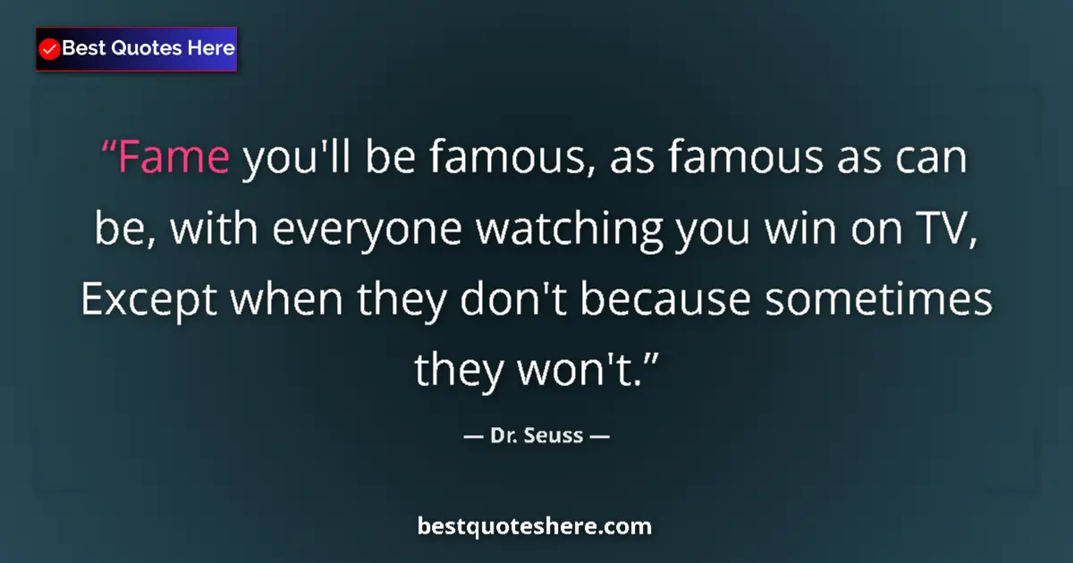 Quote by Dr. Seuss: Fame you'll be famous, as famous as can be, with everyone watching you win on TV, Except when they d...
