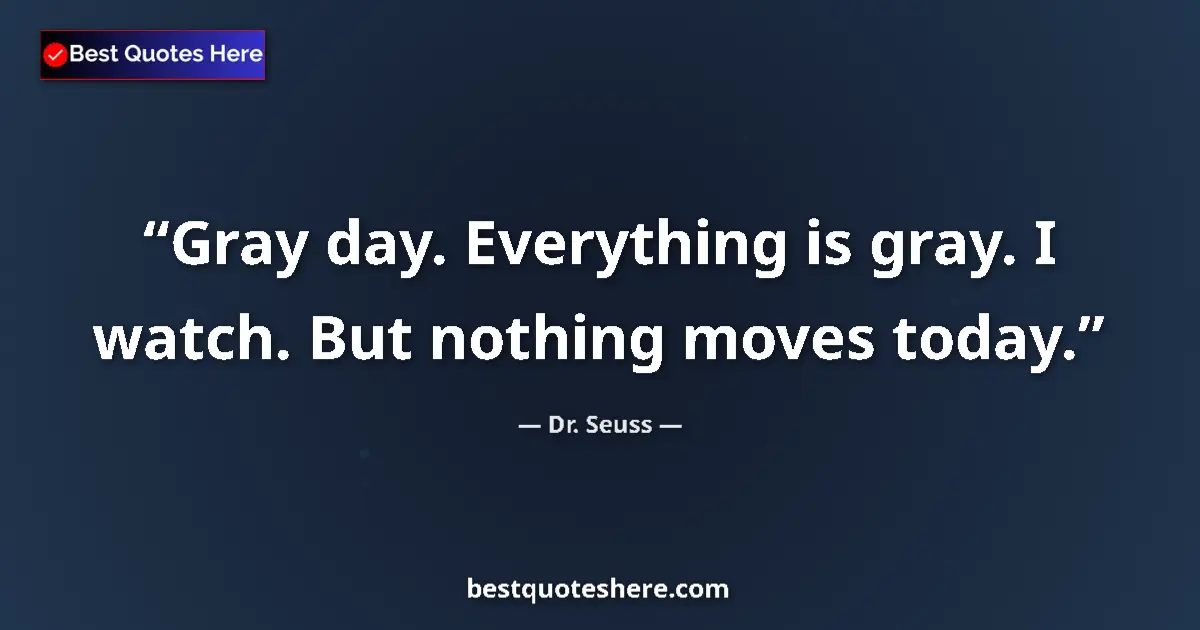Quote by Dr. Seuss: Gray day. Everything is gray. I watch. But nothing moves today....