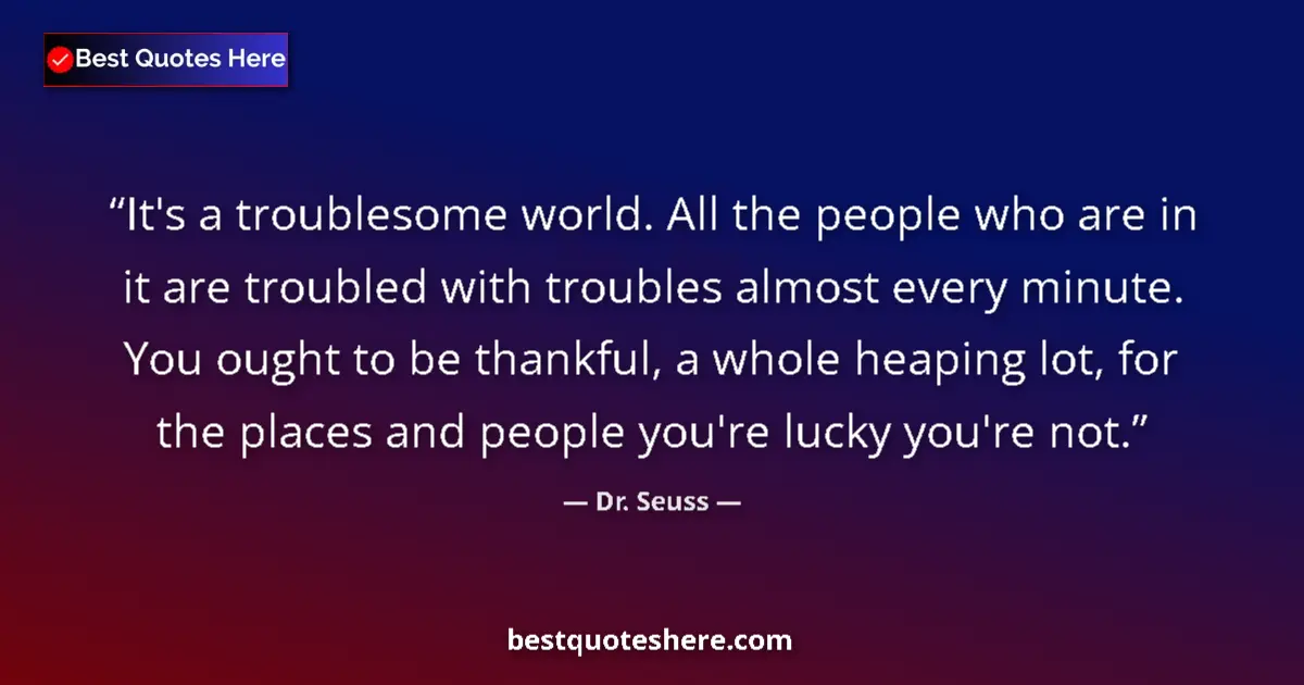 Quote by Dr. Seuss: It's a troublesome world. All the people who are in it are troubled with troubles almost every minut...