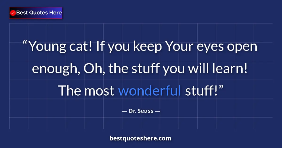 Quote by Dr. Seuss: Young cat! If you keep Your eyes open enough, Oh, the stuff you will learn! The most wonderful stuff...