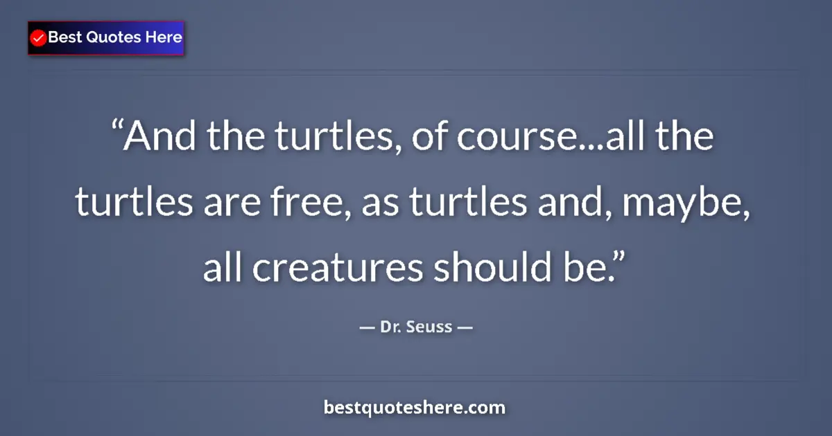 Quote by Dr. Seuss: And the turtles, of course...all the turtles are free, as turtles and, maybe, all creatures should b...