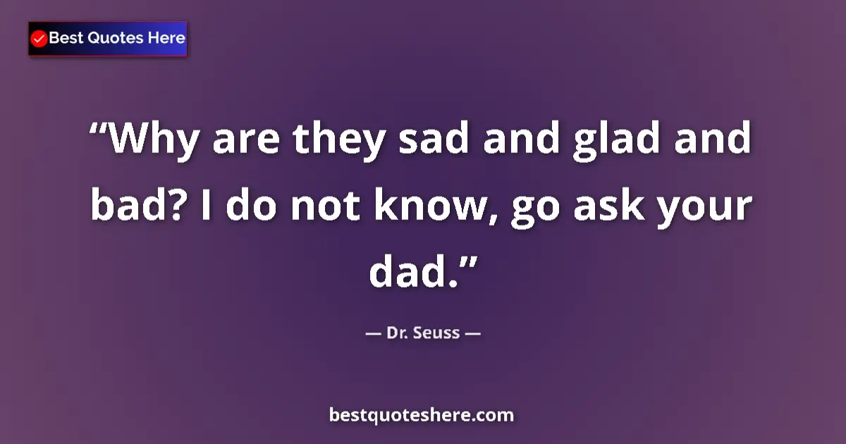 Quote by Dr. Seuss: Why are they sad and glad and bad? I do not know, go ask your dad....