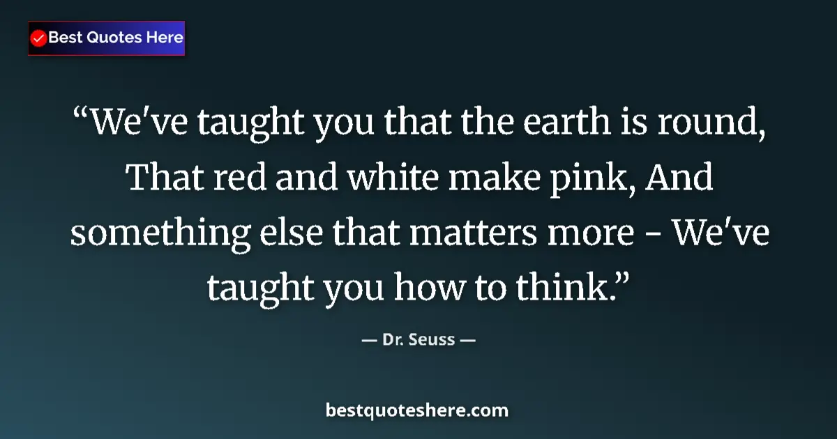 Quote by Dr. Seuss: We've taught you that the earth is round, That red and white make pink, And something else that matt...