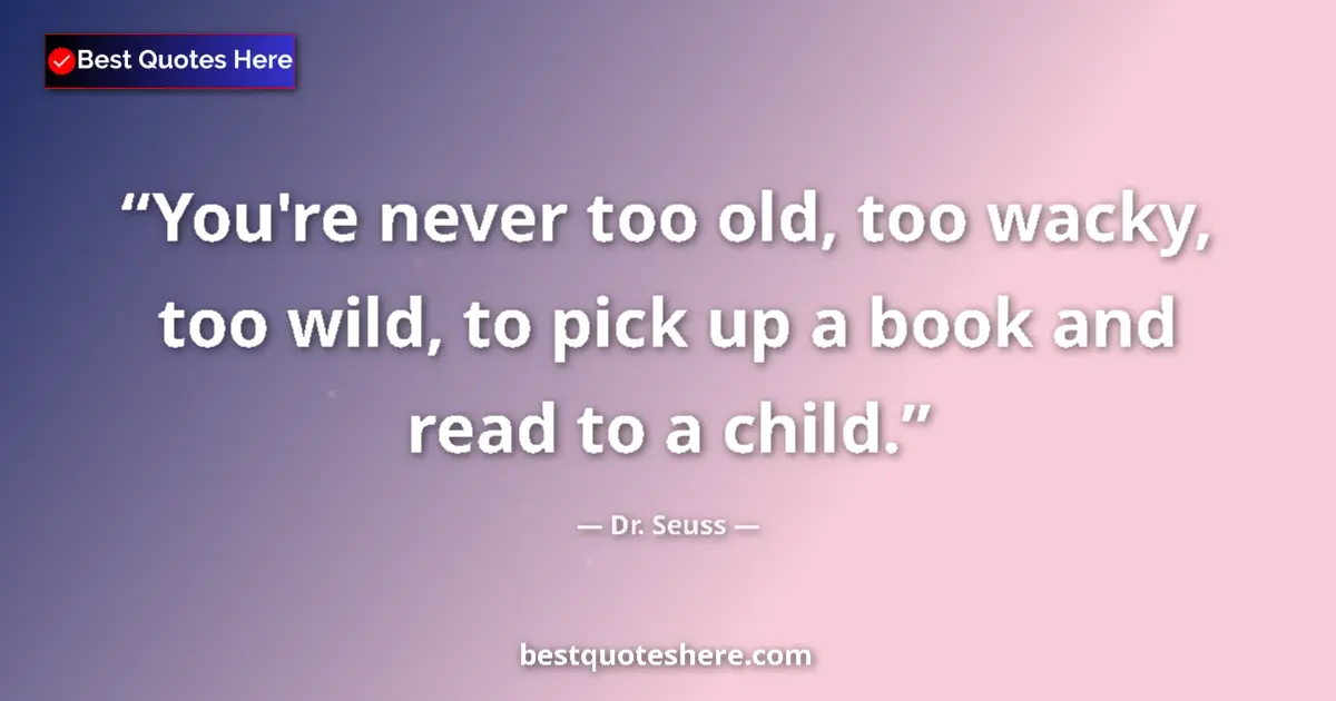 Quote by Dr. Seuss: You're never too old, too wacky, too wild, to pick up a book and read to a child....