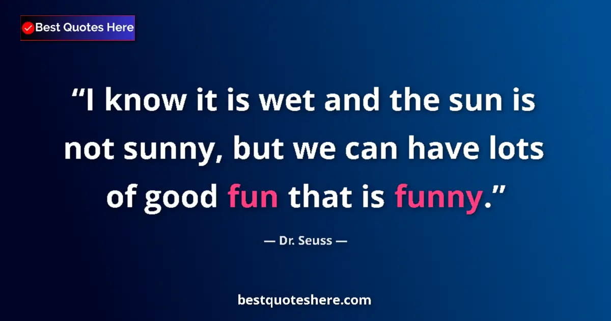 Quote by Dr. Seuss: I know it is wet and the sun is not sunny, but we can have lots of good fun that is funny....