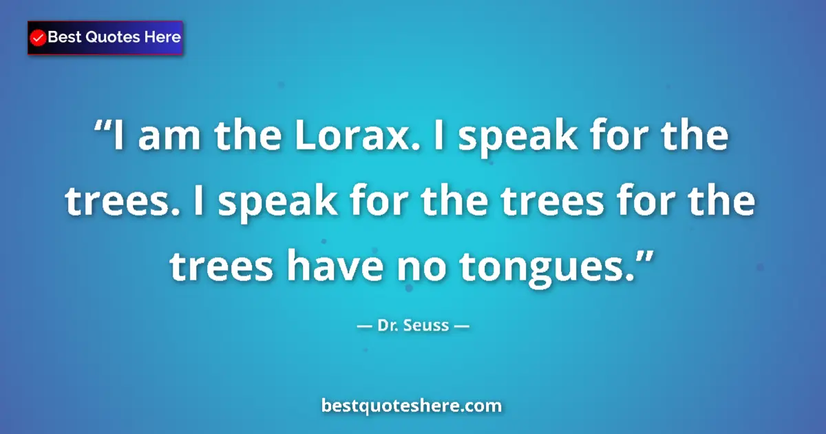 Quote by Dr. Seuss: I am the Lorax. I speak for the trees. I speak for the trees for the trees have no tongues....