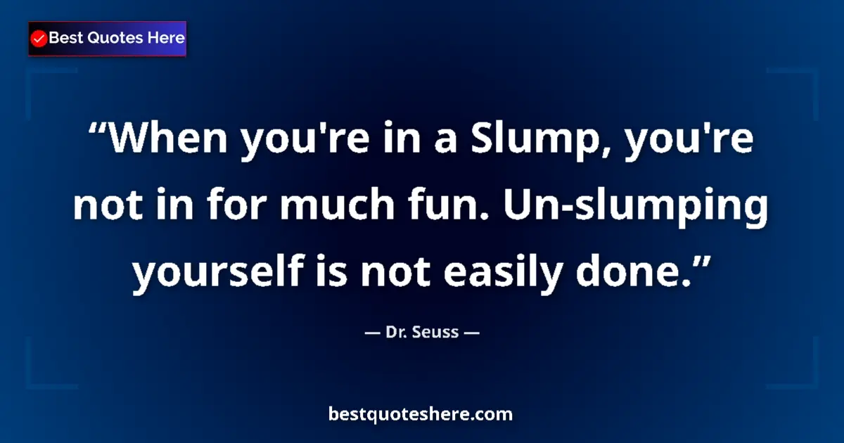 Quote by Dr. Seuss: When you're in a Slump, you're not in for much fun. Un-slumping yourself is not easily done....