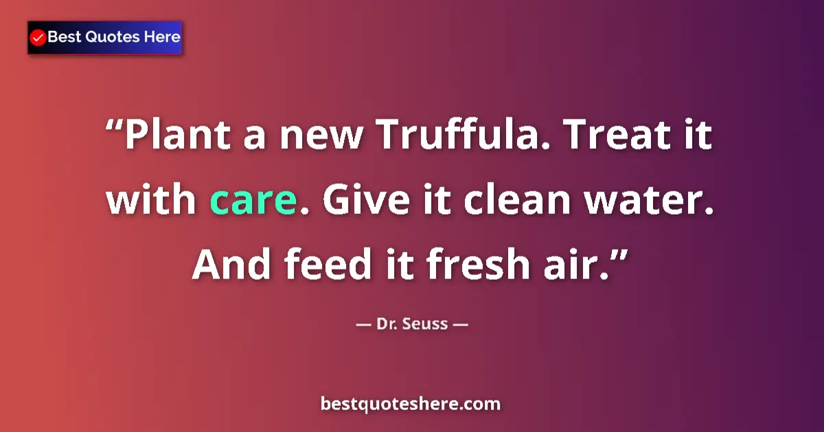 Quote by Dr. Seuss: Plant a new Truffula. Treat it with care. Give it clean water. And feed it fresh air....