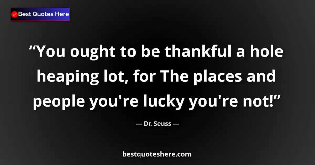 Quote by Dr. Seuss: You ought to be thankful a hole heaping lot, for The places and people you're lucky you're not!...
