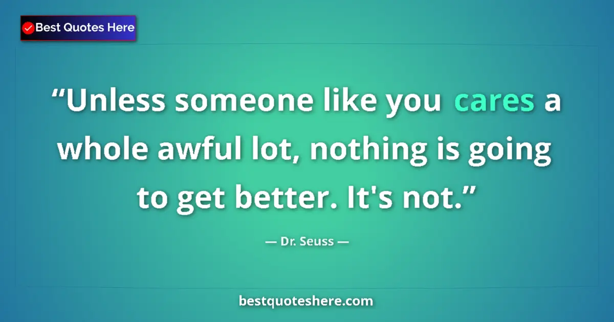 Quote by Dr. Seuss: Unless someone like you cares a whole awful lot, nothing is going to get better. It's not....