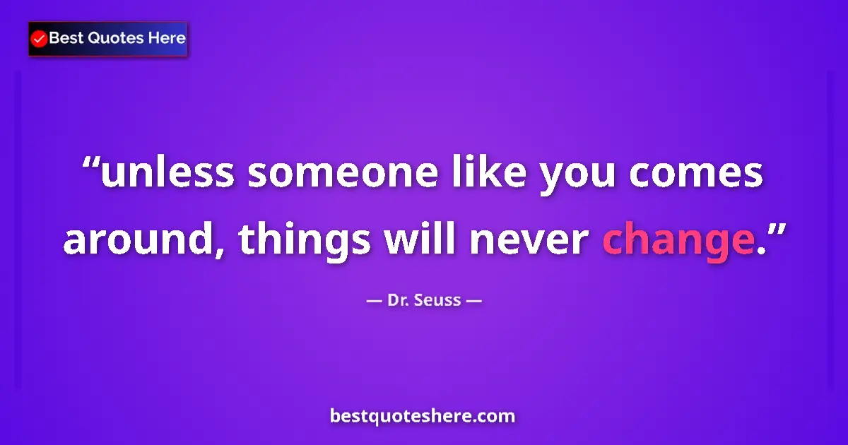 Quote by Dr. Seuss: unless someone like you comes around, things will never change....