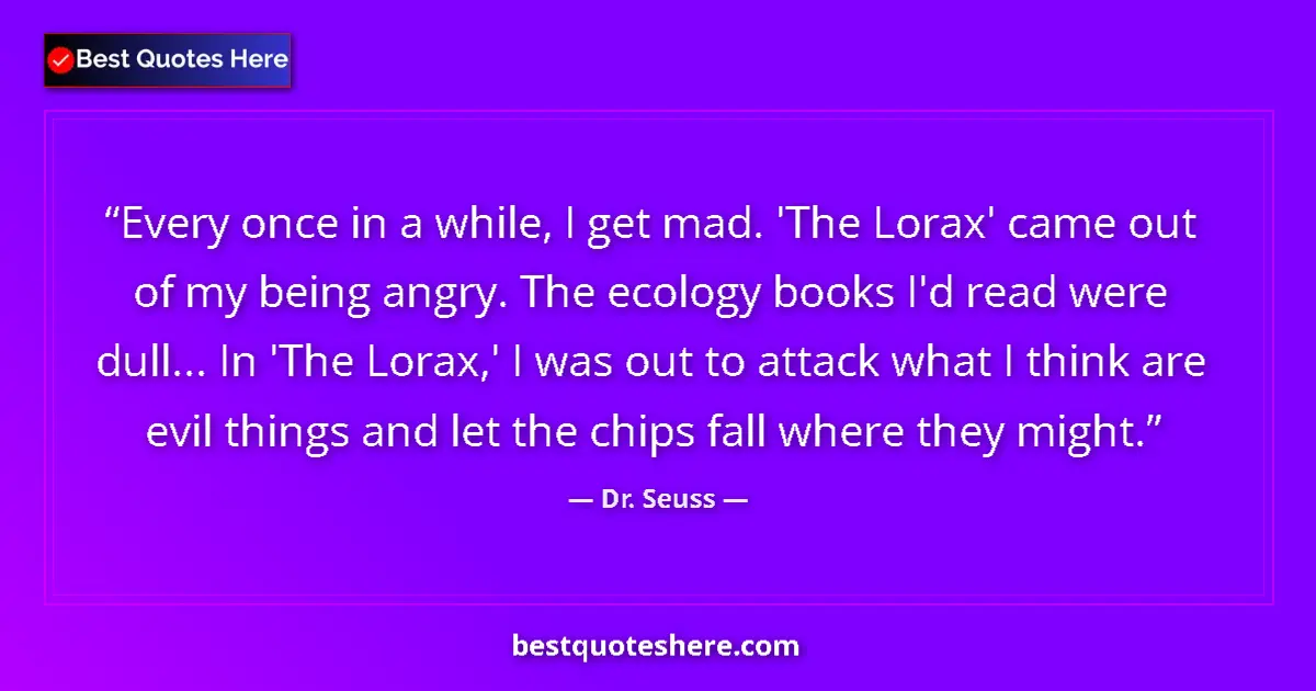 Quote by Dr. Seuss: Every once in a while, I get mad. 'The Lorax' came out of my being angry. The ecology books I'd read...
