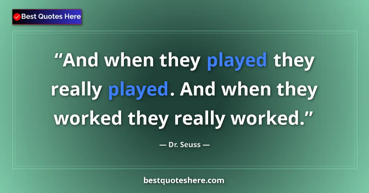 Quote by Dr. Seuss: And when they played they really played. And when they worked they really worked....