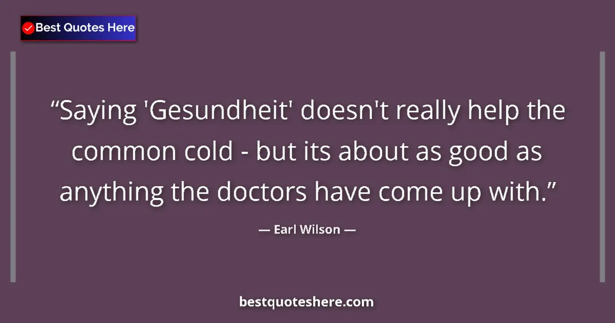 Quote by Earl Wilson: Saying 'Gesundheit' doesn't really help the common cold - but its about as good as anything the doct...