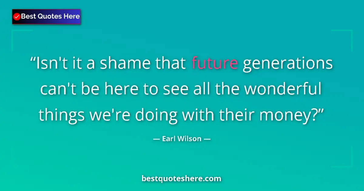 Quote by Earl Wilson: Isn't it a shame that future generations can't be here to see all the wonderful things we're doing w...