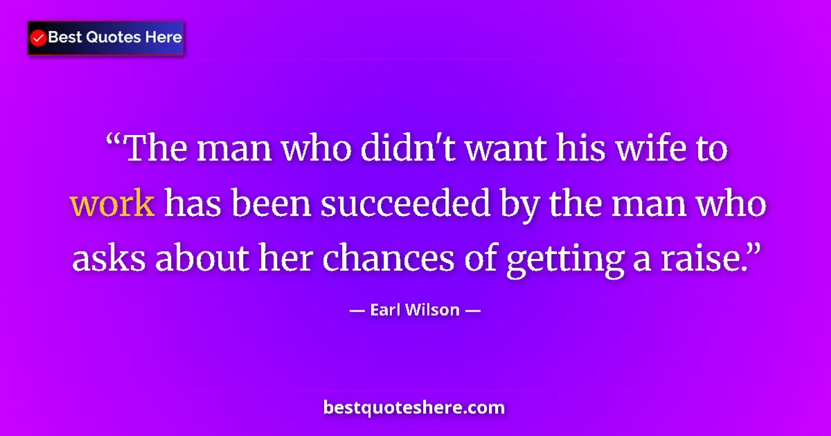 Quote by Earl Wilson: The man who didn't want his wife to work has been succeeded by the man who asks about her chances of...
