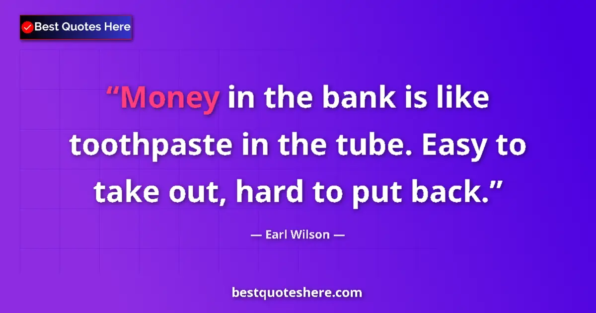 Quote by Earl Wilson: Money in the bank is like toothpaste in the tube. Easy to take out, hard to put back....