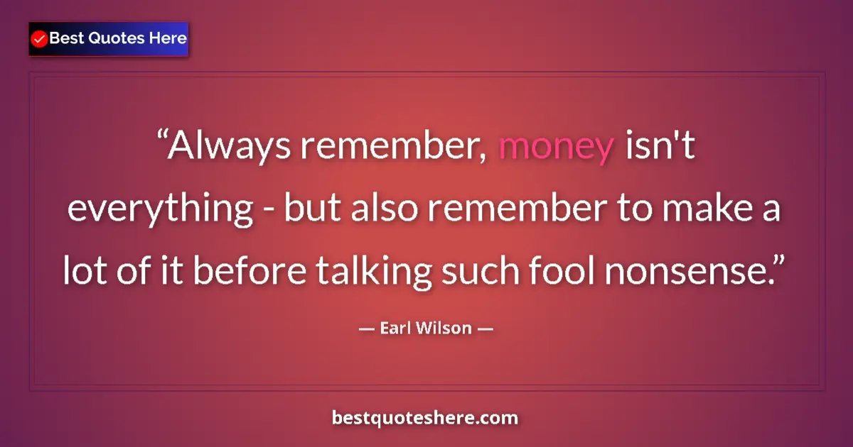 Quote by Earl Wilson: Always remember, money isn't everything - but also remember to make a lot of it before talking such ...