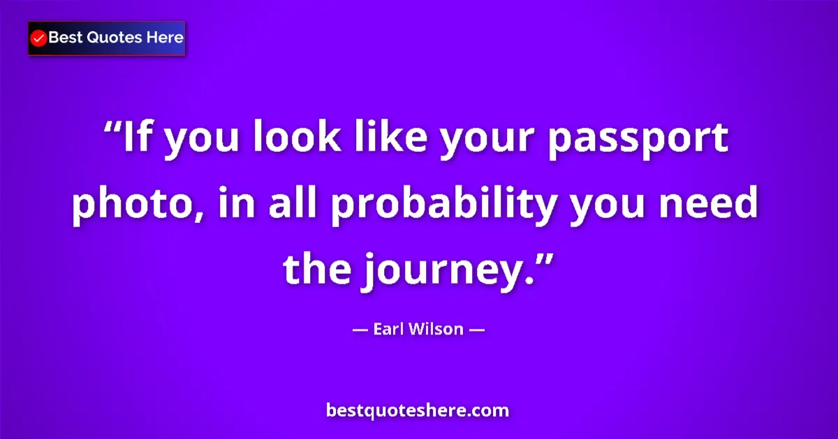 Quote by Earl Wilson: If you look like your passport photo, in all probability you need the journey....