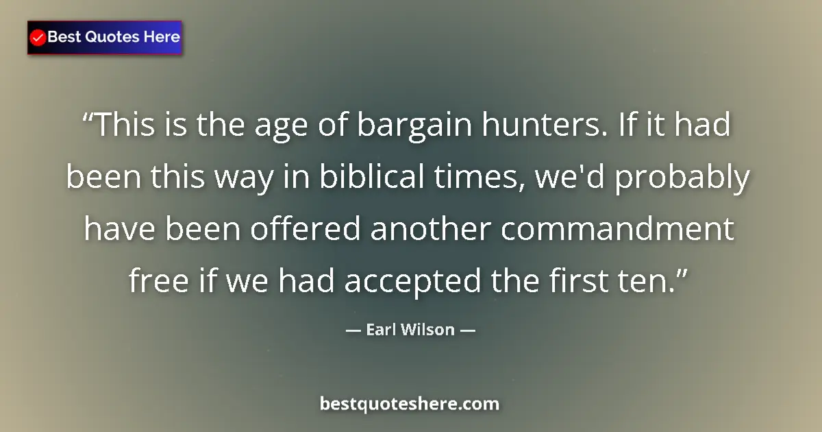Quote by Earl Wilson: This is the age of bargain hunters. If it had been this way in biblical times, we'd probably have be...