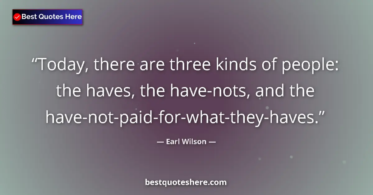 Quote by Earl Wilson: Today, there are three kinds of people: the haves, the have-nots, and the have-not-paid-for-what-the...