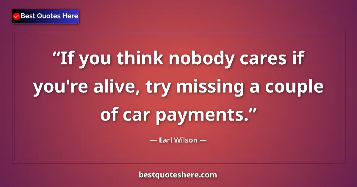Quote by Earl Wilson: If you think nobody cares if you're alive, try missing a couple of car payments....