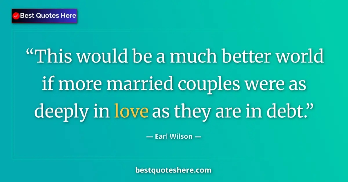 Quote by Earl Wilson: This would be a much better world if more married couples were as deeply in love as they are in debt...