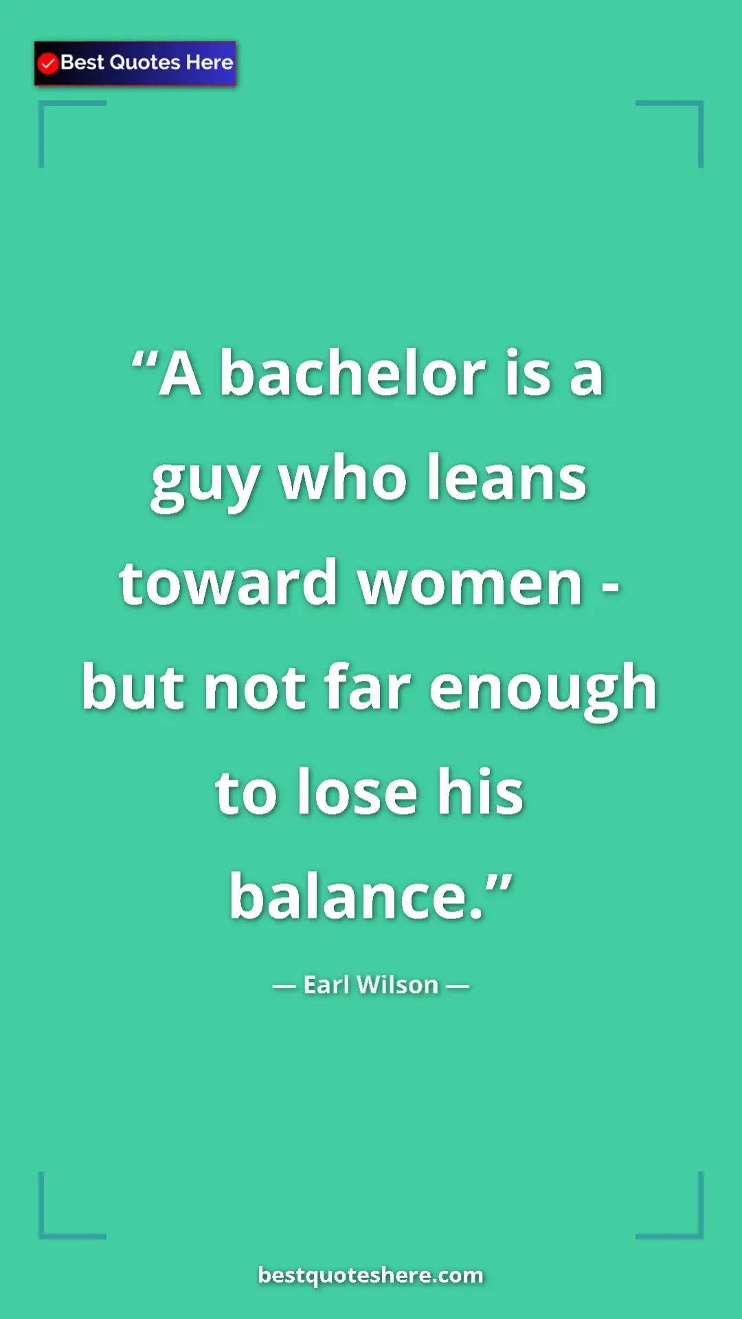 Pinterest quote poster by Earl Wilson: "A bachelor is a guy who leans toward women - but not far..."
