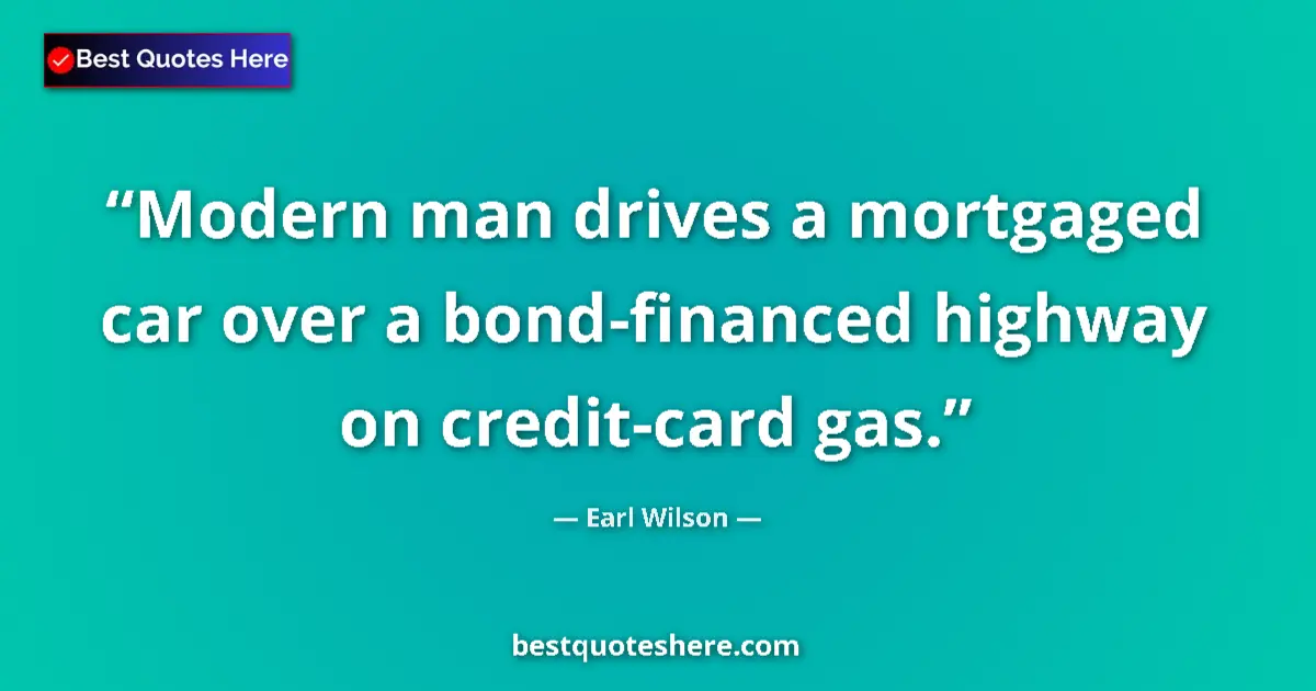 Quote by Earl Wilson: Modern man drives a mortgaged car over a bond-financed highway on credit-card gas....
