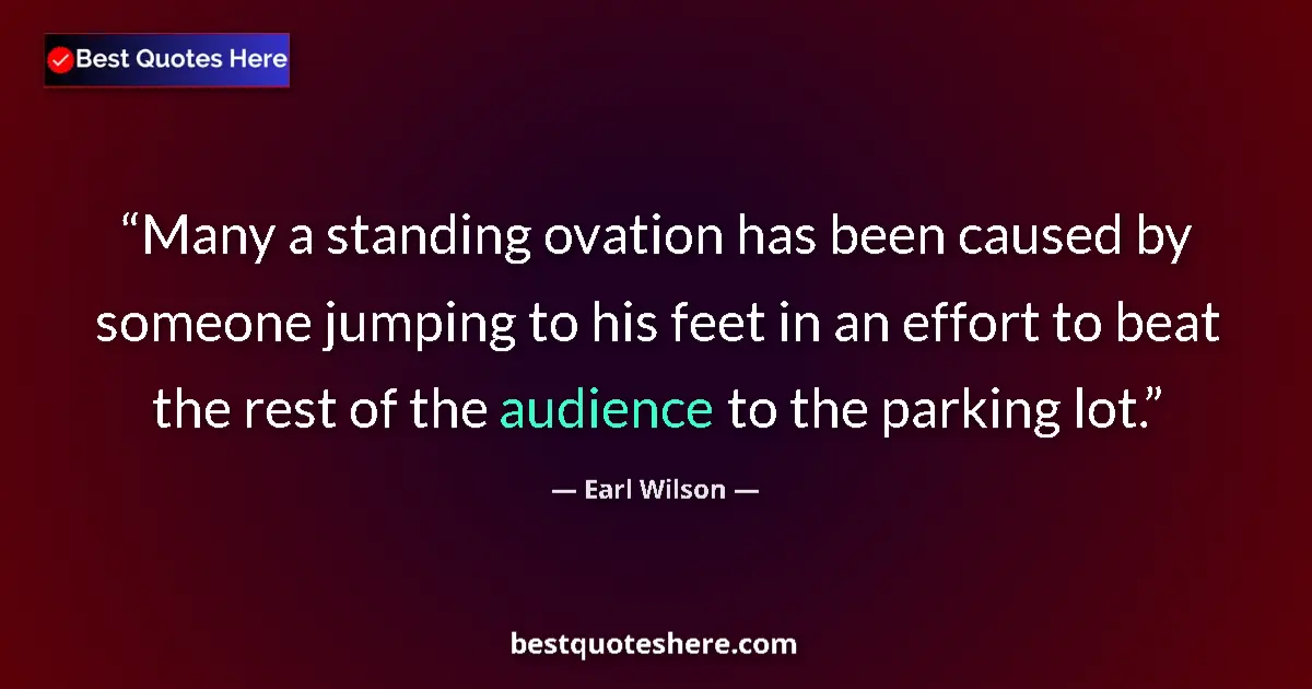 Quote by Earl Wilson: Many a standing ovation has been caused by someone jumping to his feet in an effort to beat the rest...