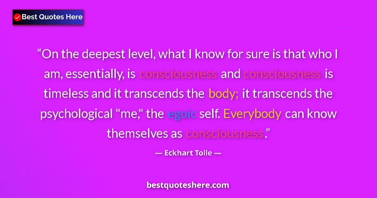 Quote by Eckhart Tolle: On the deepest level, what I know for sure is that who I am, essentially, is consciousness and consc...