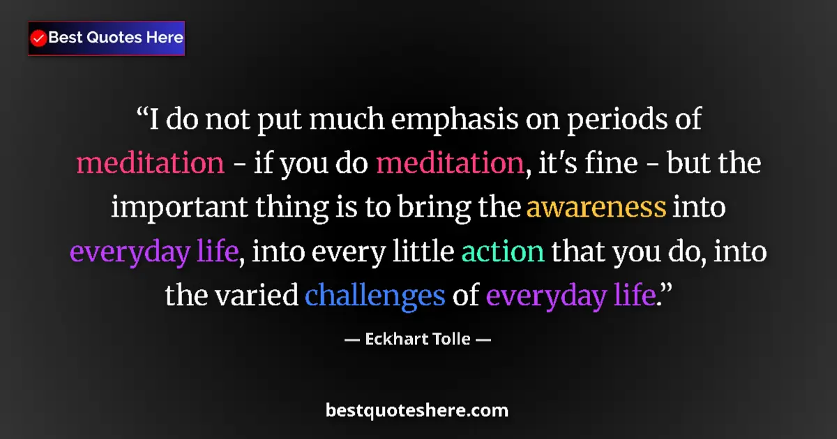 Quote by Eckhart Tolle: I do not put much emphasis on periods of meditation - if you do meditation, it's fine - but the impo...