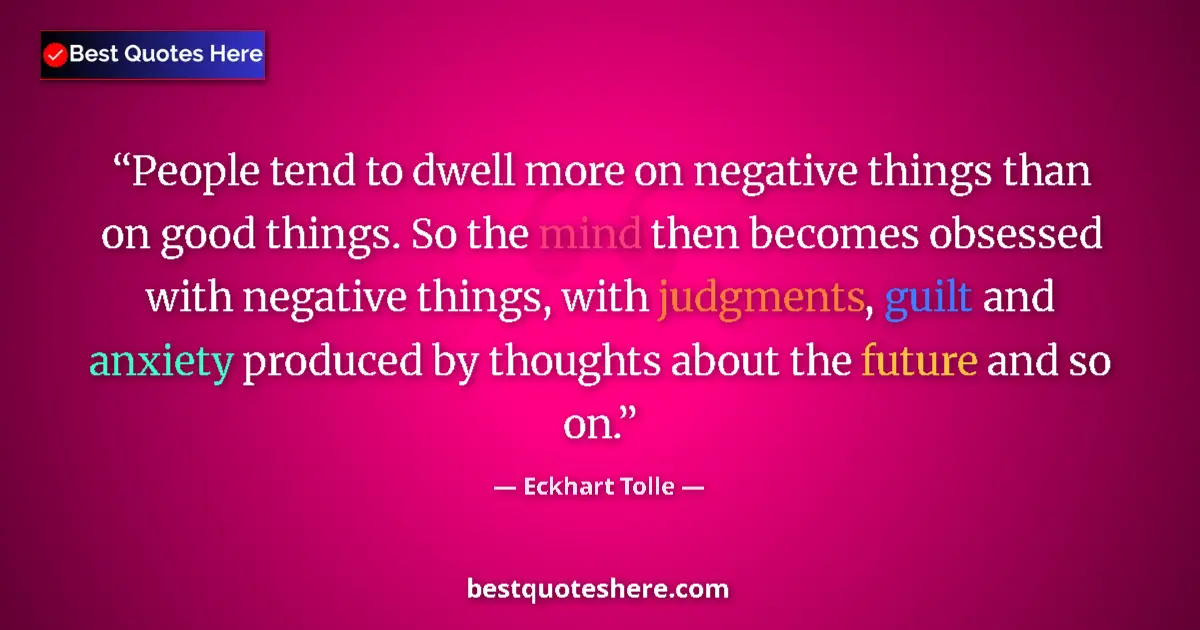 Quote by Eckhart Tolle: People tend to dwell more on negative things than on good things. So the mind then becomes obsessed ...