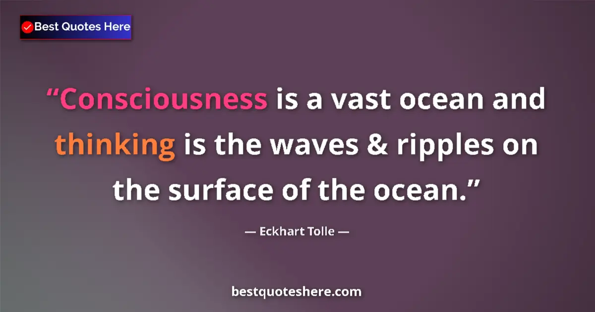 Quote by Eckhart Tolle: Consciousness is a vast ocean and thinking is the waves & ripples on the surface of the ocean....