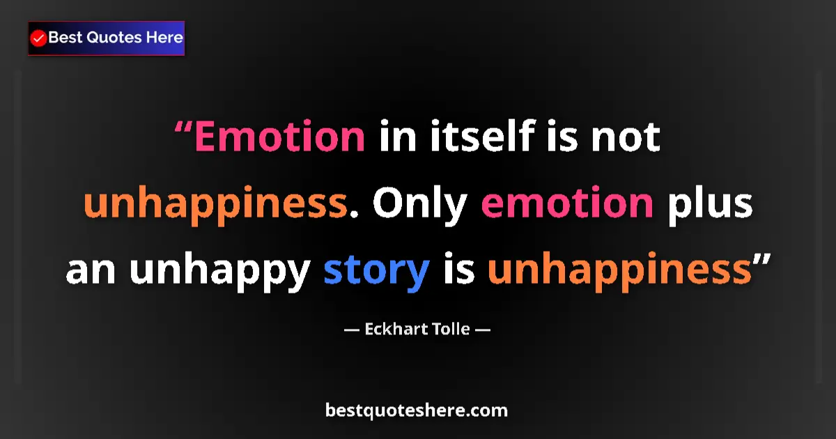 Quote by Eckhart Tolle: Emotion in itself is not unhappiness. Only emotion plus an unhappy story is unhappiness...