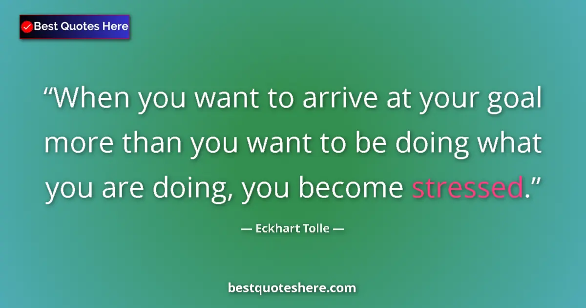 Quote by Eckhart Tolle: When you want to arrive at your goal more than you want to be doing what you are doing, you become s...
