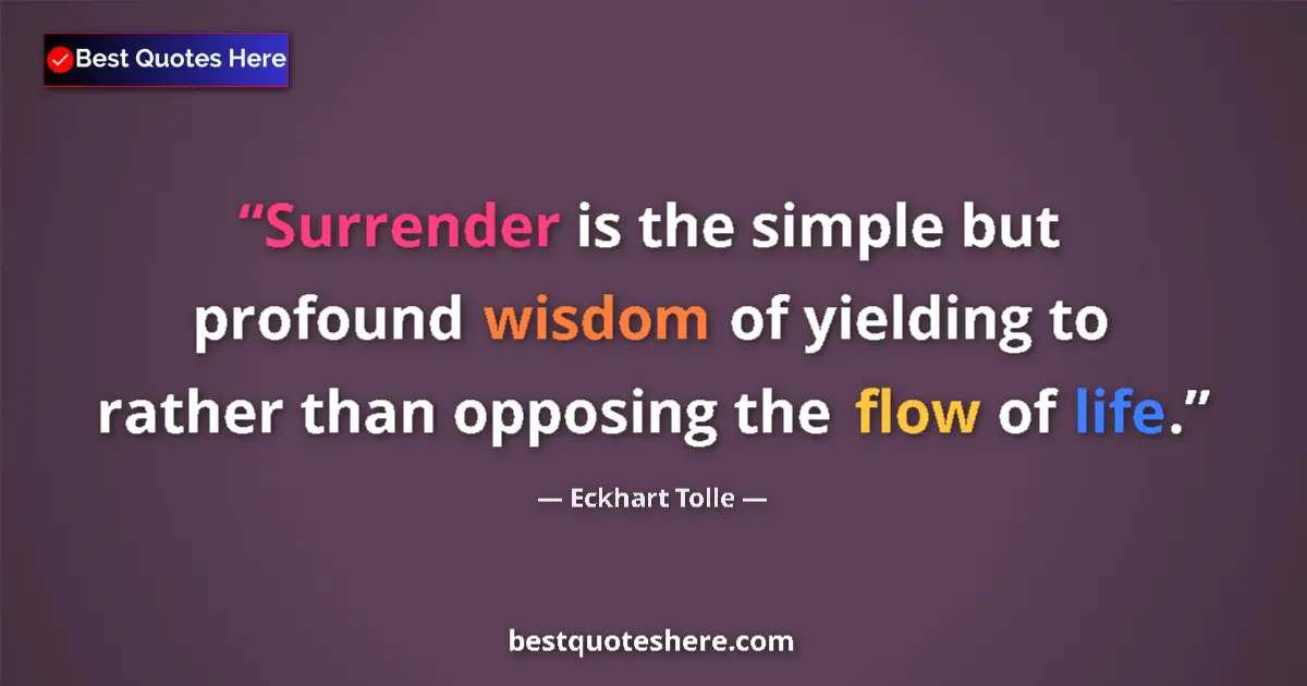 Quote by Eckhart Tolle: Surrender is the simple but profound wisdom of yielding to rather than opposing the flow of life....