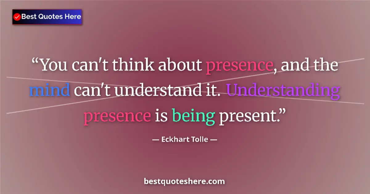 Quote by Eckhart Tolle: You can't think about presence, and the mind can't understand it. Understanding presence is being pr...
