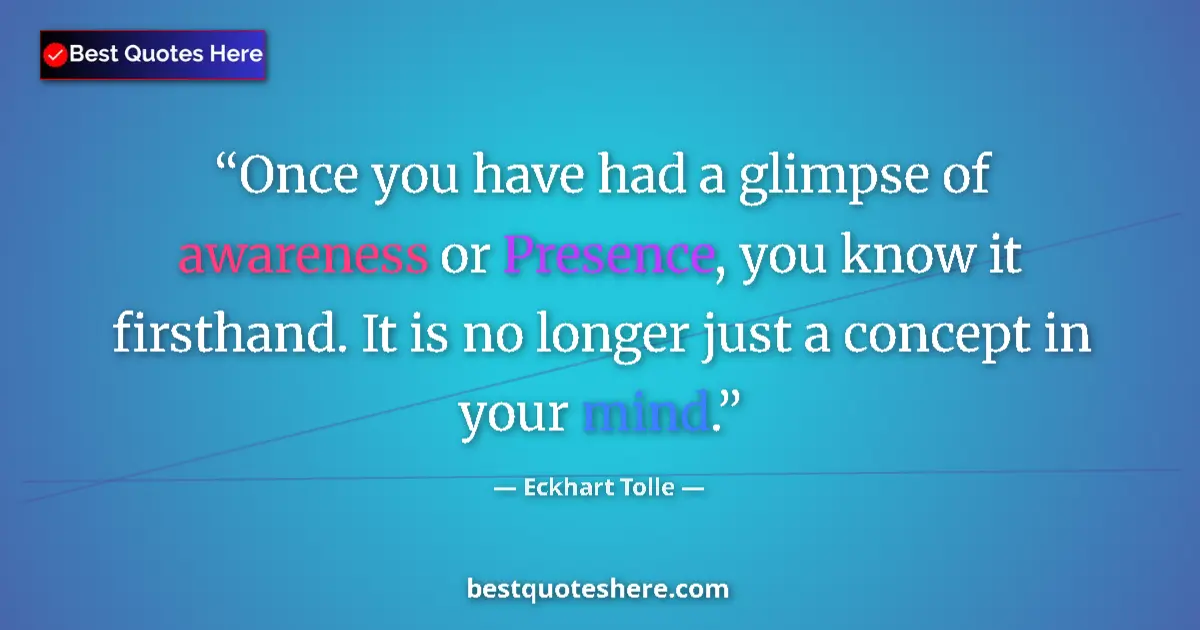 Quote by Eckhart Tolle: Once you have had a glimpse of awareness or Presence, you know it firsthand. It is no longer just a ...