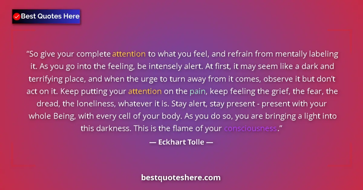 Quote by Eckhart Tolle: So give your complete attention to what you feel, and refrain from mentally labeling it. As you go i...