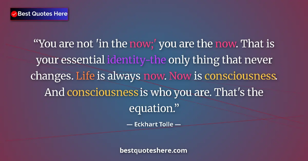 Quote by Eckhart Tolle: You are not 'in the now;' you are the now. That is your essential identity-the only thing that never...