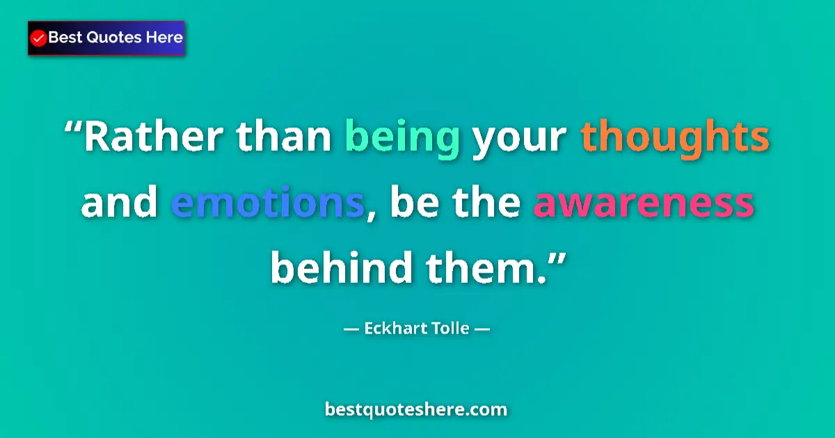 Quote by Eckhart Tolle: Rather than being your thoughts and emotions, be the awareness behind them....